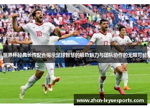 世界杯经典长传配合揭示足球智慧的极致魅力与团队协作的无限可能
