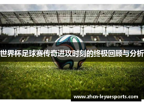 世界杯足球赛传奇进攻时刻的终极回顾与分析