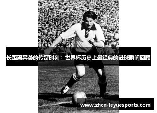 长距离奔袭的传奇时刻：世界杯历史上最经典的进球瞬间回顾