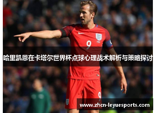 哈里凯恩在卡塔尔世界杯点球心理战术解析与策略探讨