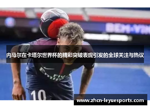 内马尔在卡塔尔世界杯的精彩突破表现引发的全球关注与热议