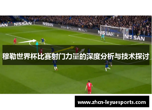 穆勒世界杯比赛射门力量的深度分析与技术探讨