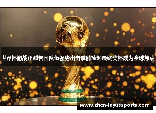 世界杯激战正酣各国队伍强势出击谁能捧起最终奖杯成为全球焦点