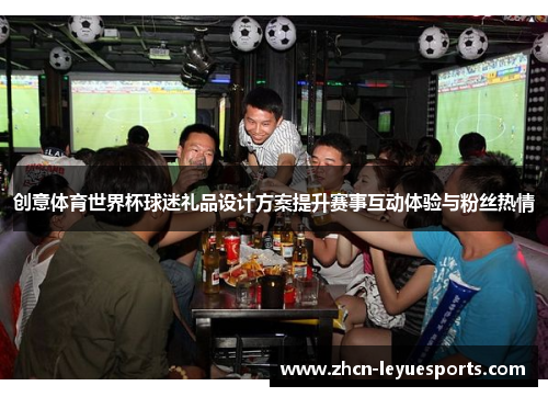 创意体育世界杯球迷礼品设计方案提升赛事互动体验与粉丝热情