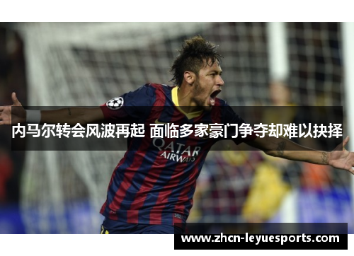 内马尔转会风波再起 面临多家豪门争夺却难以抉择