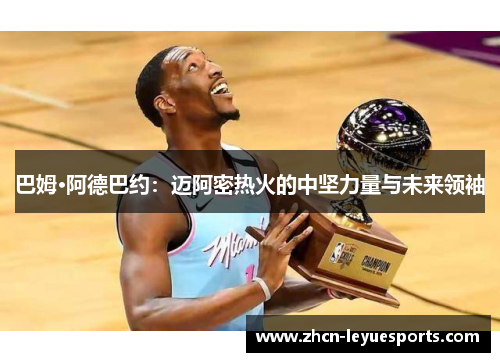 巴姆·阿德巴约：迈阿密热火的中坚力量与未来领袖