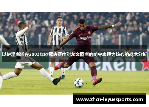 以伊涅斯塔在2003年欧冠决赛中对尤文图斯的防守表现为核心的战术分析