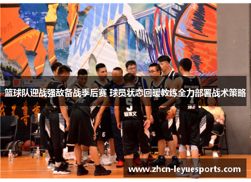 篮球队迎战强敌备战季后赛 球员状态回暖教练全力部署战术策略