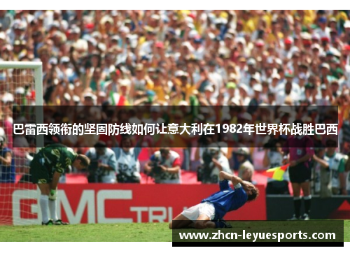 巴雷西领衔的坚固防线如何让意大利在1982年世界杯战胜巴西