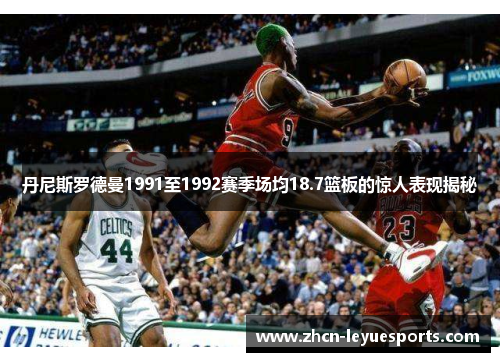 丹尼斯罗德曼1991至1992赛季场均18.7篮板的惊人表现揭秘