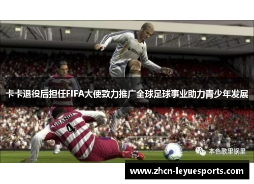 卡卡退役后担任FIFA大使致力推广全球足球事业助力青少年发展