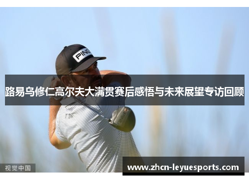 路易乌修仁高尔夫大满贯赛后感悟与未来展望专访回顾