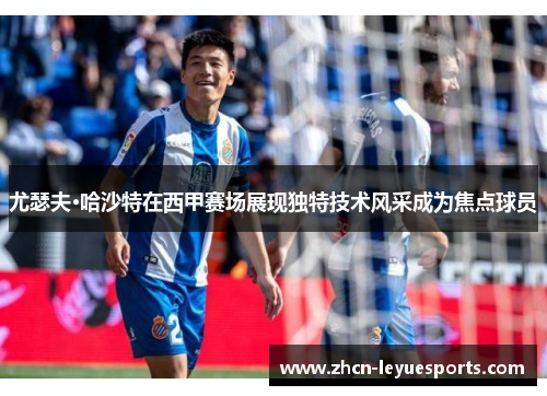 尤瑟夫·哈沙特在西甲赛场展现独特技术风采成为焦点球员