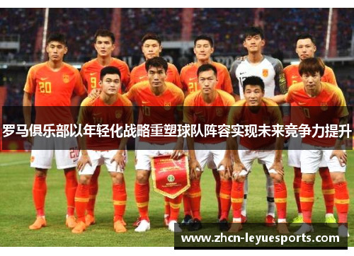 罗马俱乐部以年轻化战略重塑球队阵容实现未来竞争力提升