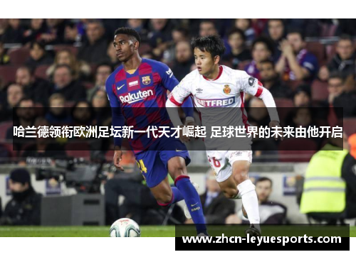 哈兰德领衔欧洲足坛新一代天才崛起 足球世界的未来由他开启