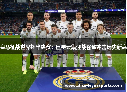 皇马征战世界杯半决赛：巨星云集迎战强敌冲击历史新高