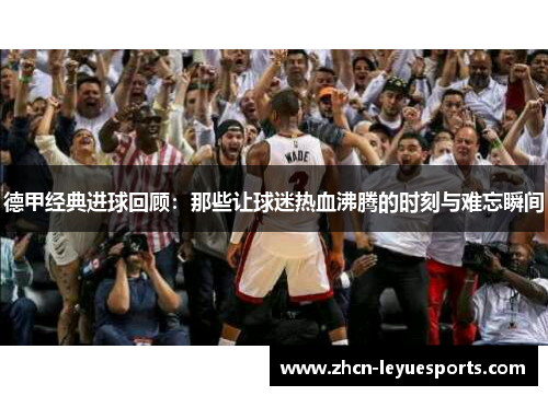 德甲经典进球回顾：那些让球迷热血沸腾的时刻与难忘瞬间