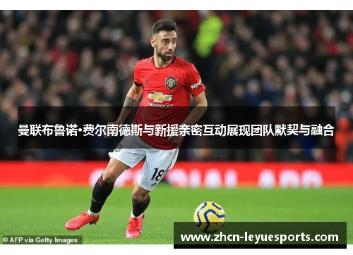 曼联布鲁诺·费尔南德斯与新援亲密互动展现团队默契与融合
