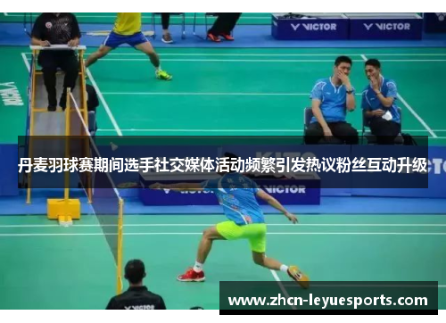 丹麦羽球赛期间选手社交媒体活动频繁引发热议粉丝互动升级