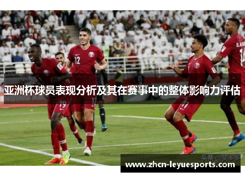 亚洲杯球员表现分析及其在赛事中的整体影响力评估