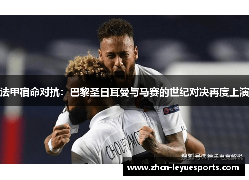 法甲宿命对抗：巴黎圣日耳曼与马赛的世纪对决再度上演