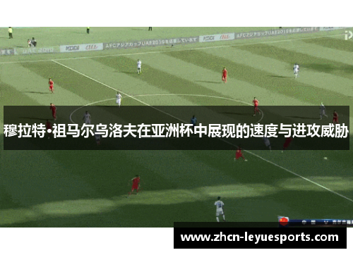 穆拉特·祖马尔乌洛夫在亚洲杯中展现的速度与进攻威胁