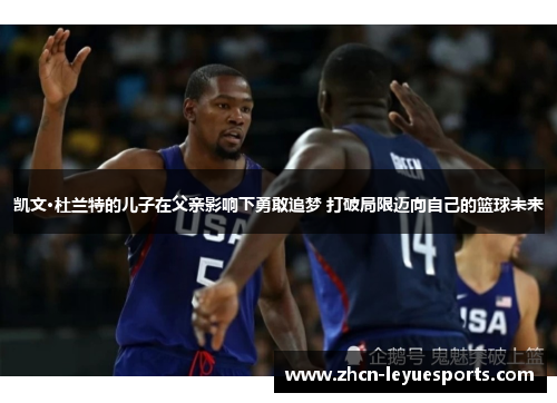 凯文·杜兰特的儿子在父亲影响下勇敢追梦 打破局限迈向自己的篮球未来