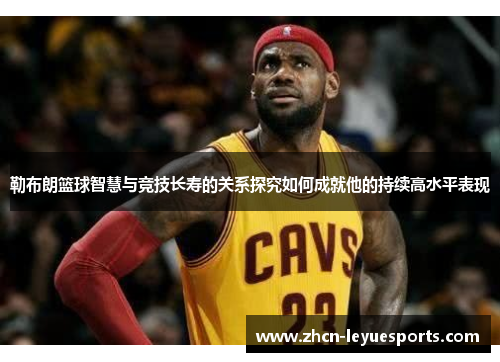 勒布朗篮球智慧与竞技长寿的关系探究如何成就他的持续高水平表现