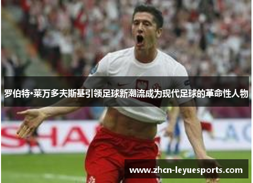 罗伯特·莱万多夫斯基引领足球新潮流成为现代足球的革命性人物