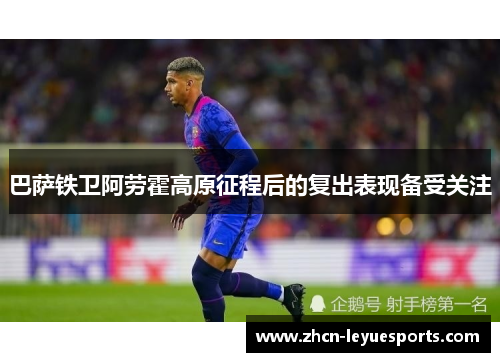 巴萨铁卫阿劳霍高原征程后的复出表现备受关注