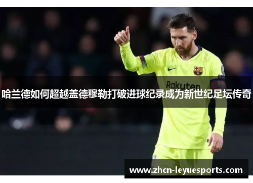 哈兰德如何超越盖德穆勒打破进球纪录成为新世纪足坛传奇