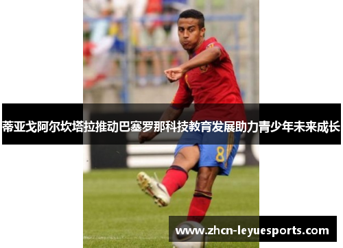 蒂亚戈阿尔坎塔拉推动巴塞罗那科技教育发展助力青少年未来成长