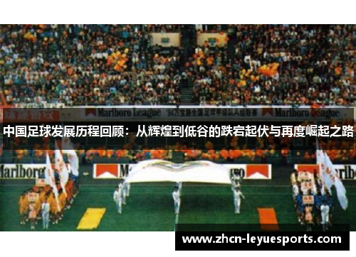 中国足球发展历程回顾：从辉煌到低谷的跌宕起伏与再度崛起之路