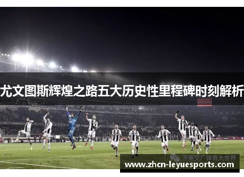 尤文图斯辉煌之路五大历史性里程碑时刻解析