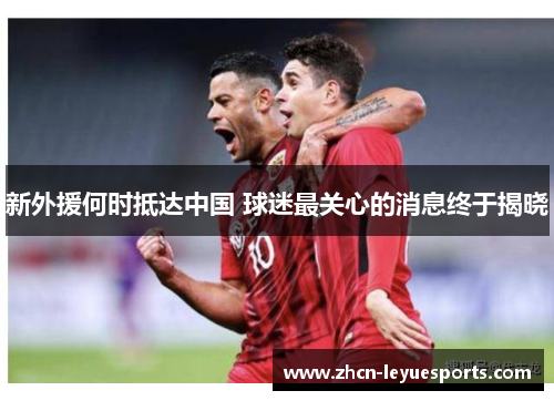 新外援何时抵达中国 球迷最关心的消息终于揭晓
