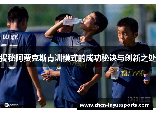 揭秘阿贾克斯青训模式的成功秘诀与创新之处