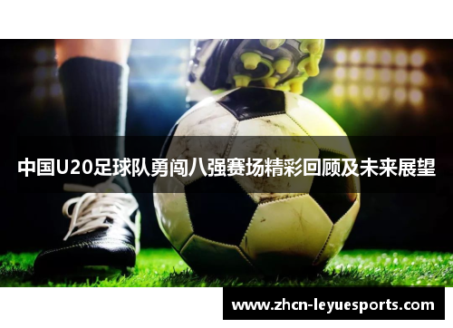 中国U20足球队勇闯八强赛场精彩回顾及未来展望