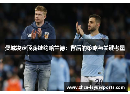 曼城决定顶薪续约哈兰德：背后的策略与关键考量