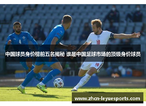 中国球员身价榜前五名揭秘 谁是中国足球市场的顶级身价球员