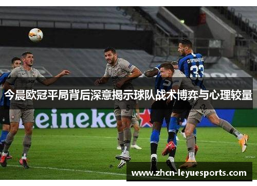 今晨欧冠平局背后深意揭示球队战术博弈与心理较量
