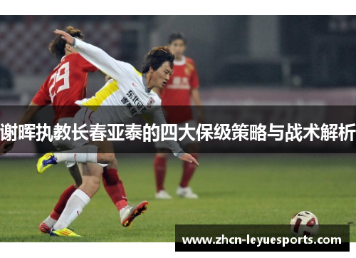 谢晖执教长春亚泰的四大保级策略与战术解析
