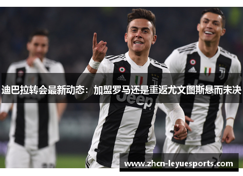 迪巴拉转会最新动态：加盟罗马还是重返尤文图斯悬而未决