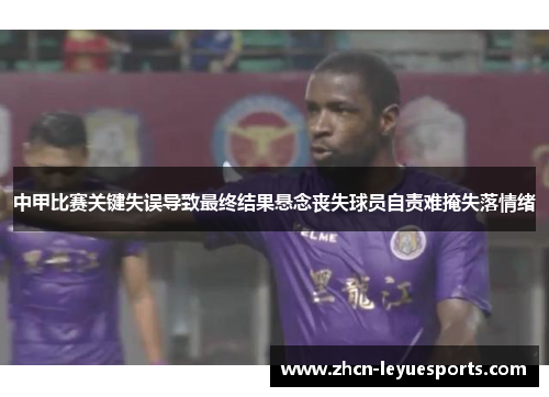 中甲比赛关键失误导致最终结果悬念丧失球员自责难掩失落情绪