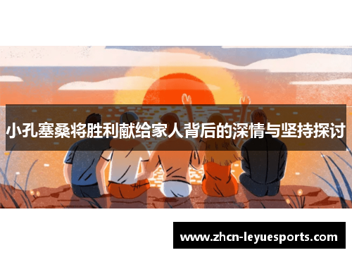 小孔塞桑将胜利献给家人背后的深情与坚持探讨