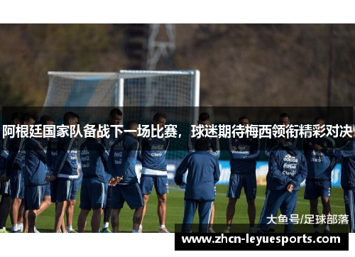 阿根廷国家队备战下一场比赛，球迷期待梅西领衔精彩对决