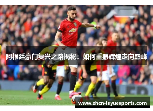 阿根廷豪门复兴之路揭秘：如何重振辉煌走向巅峰