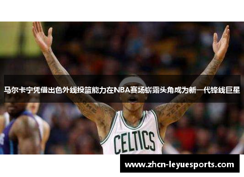 马尔卡宁凭借出色外线投篮能力在NBA赛场崭露头角成为新一代锋线巨星