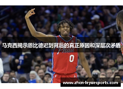 马克西揭示恩比德迟到背后的真正原因和深层次矛盾 马克西揭示恩比德迟到背后的真正原因和深层次矛盾