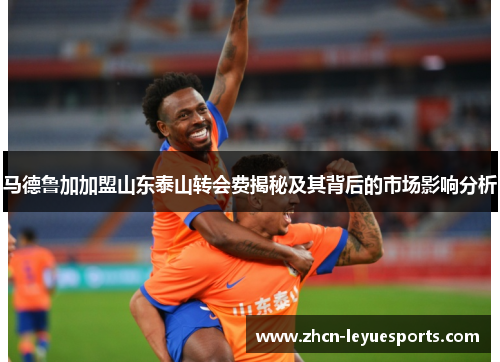 马德鲁加加盟山东泰山转会费揭秘及其背后的市场影响分析 马德鲁加加盟山东泰山转会费揭秘及其背后的市场影响分析
