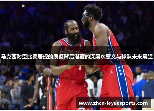 马克西对恩比德表现的质疑背后潜藏的深层次意义与球队未来展望 马克西对恩比德表现的质疑背后潜藏的深层次意义与球队未来展望